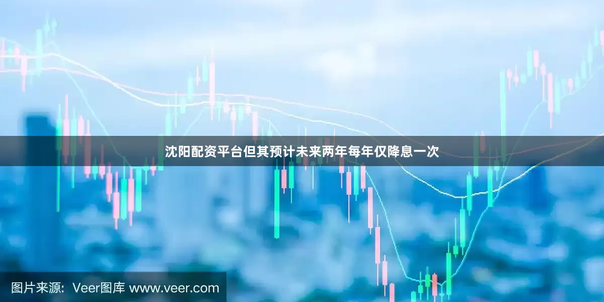 沈阳配资平台但其预计未来两年每年仅降息一次