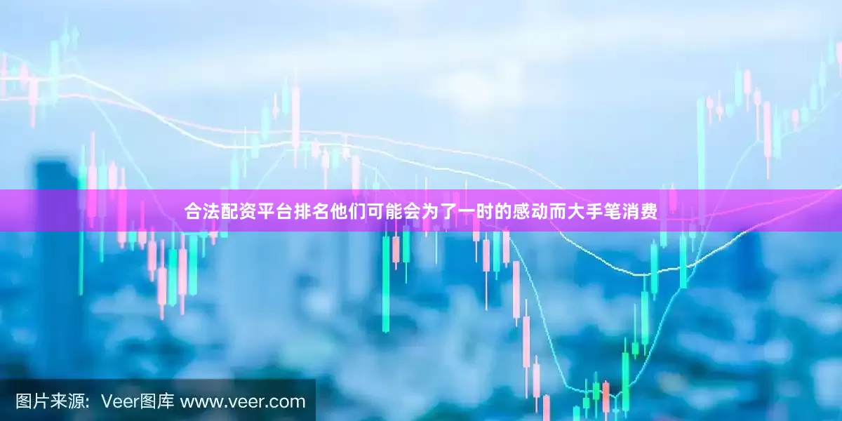 合法配资平台排名他们可能会为了一时的感动而大手笔消费