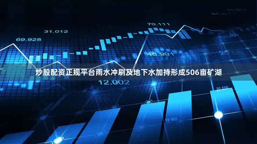 炒股配资正规平台雨水冲刷及地下水加持形成506亩矿湖