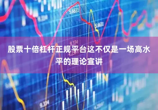 股票十倍杠杆正规平台这不仅是一场高水平的理论宣讲