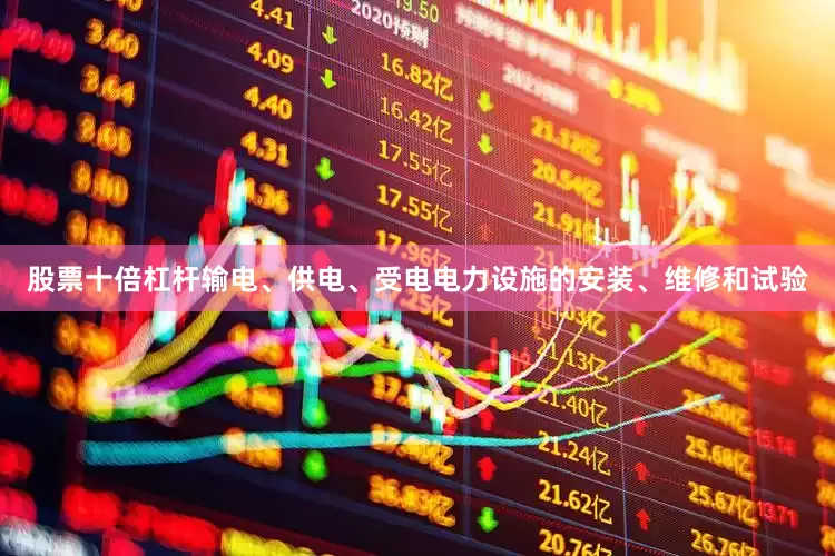 股票十倍杠杆输电、供电、受电电力设施的安装、维修和试验