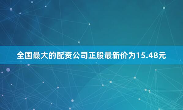 全国最大的配资公司正股最新价为15.48元