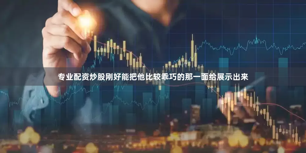 专业配资炒股刚好能把他比较乖巧的那一面给展示出来
