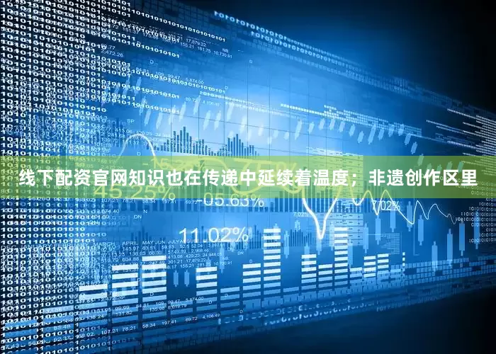 线下配资官网知识也在传递中延续着温度；非遗创作区里