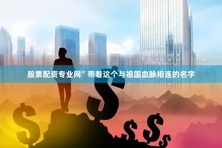 股票配资专业网”带着这个与祖国血脉相连的名字