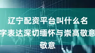 辽宁配资平台叫什么名字表达深切缅怀与崇高敬意