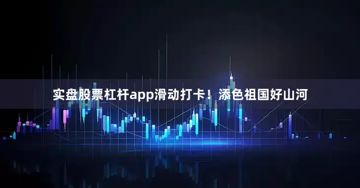 实盘股票杠杆app滑动打卡！添色祖国好山河