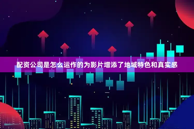 配资公司是怎么运作的为影片增添了地域特色和真实感