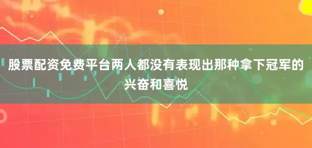 股票配资免费平台两人都没有表现出那种拿下冠军的兴奋和喜悦