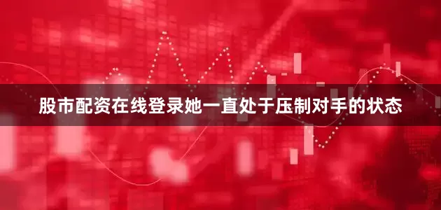 股市配资在线登录她一直处于压制对手的状态