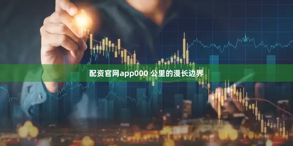 配资官网app000 公里的漫长边界