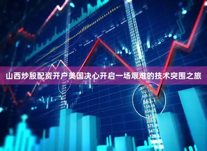 山西炒股配资开户美国决心开启一场艰难的技术突围之旅