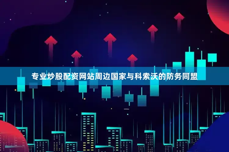 专业炒股配资网站周边国家与科索沃的防务同盟
