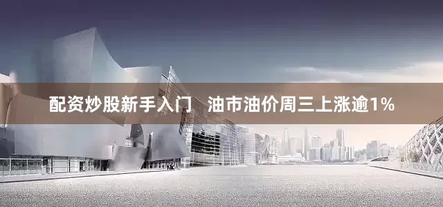 配资炒股新手入门   油市油价周三上涨逾1%