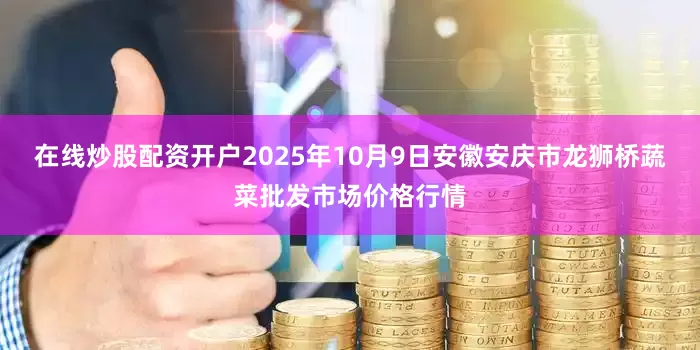 在线炒股配资开户2025年10月9日安徽安庆市龙狮桥蔬菜批发市场价格行情